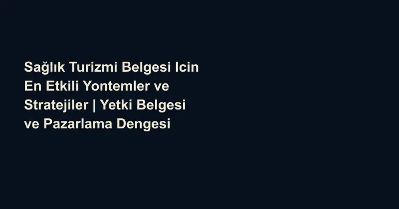 Sağlık Turizmi Belgesi Icin En Etkili Yontemler ve Stratejiler | Yetki Belgesi ve Pazarlama Dengesi