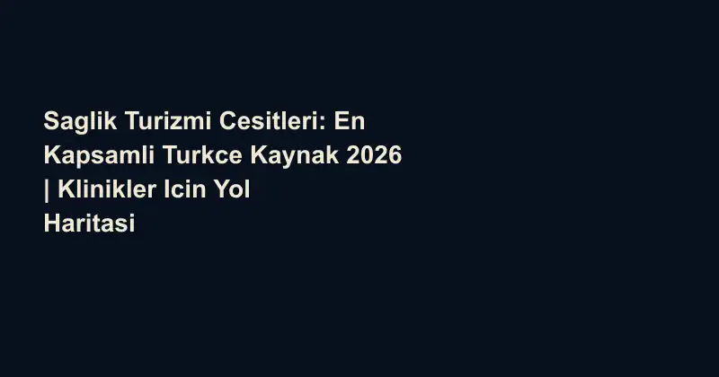 Saglik Turizmi Cesitleri: En Kapsamli Turkce Kaynak 2026 | Klinikler Icin Yol Haritasi
