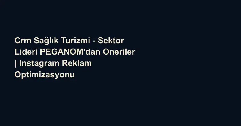 Crm Sağlık Turizmi - Sektor Lideri PEGANOM'dan Oneriler | Instagram Reklam Optimizasyonu