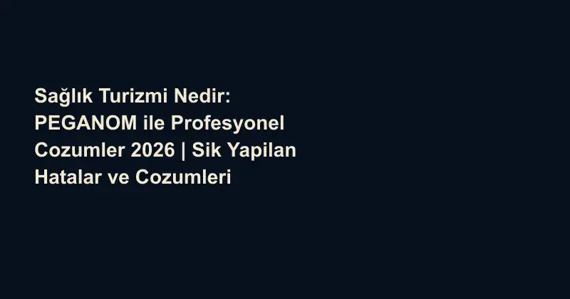 Sağlık Turizmi Nedir: PEGANOM ile Profesyonel Cozumler 2026 | Sik Yapilan Hatalar ve Cozumleri