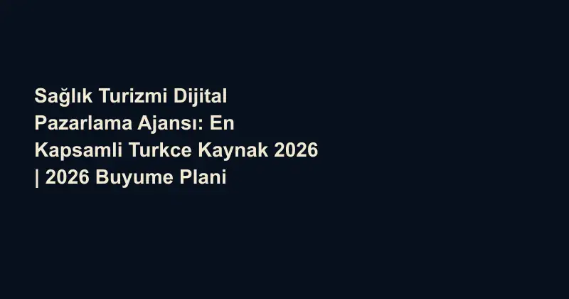 Sağlık Turizmi Dijital Pazarlama Ajansı: En Kapsamli Turkce Kaynak 2026 | 2026 Buyume Plani