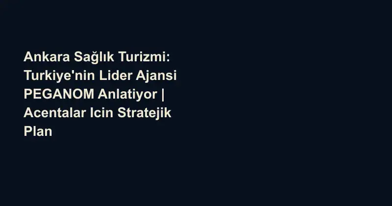 Ankara Sağlık Turizmi: Turkiye'nin Lider Ajansi PEGANOM Anlatiyor | Acentalar Icin Stratejik Plan