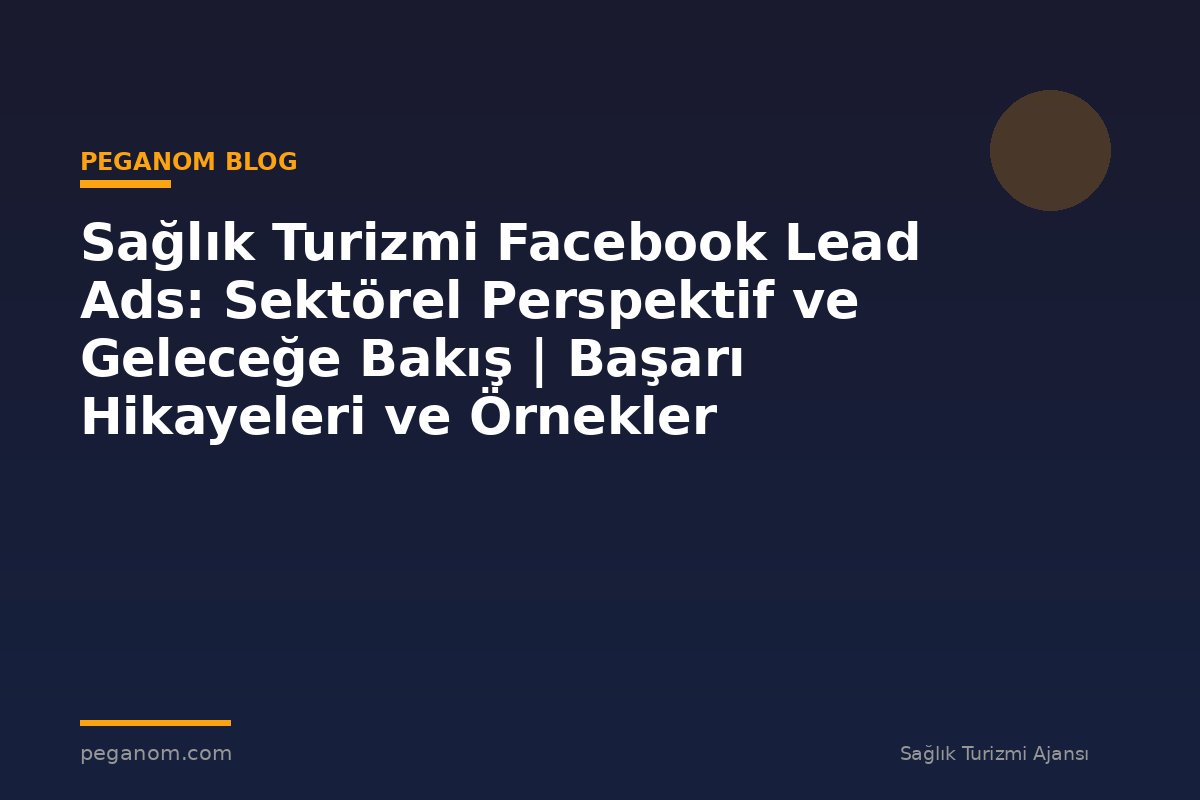Sağlık Turizmi Facebook Lead Ads: Sektörel Perspektif ve Geleceğe Bakış | Başarı Hikayeleri ve Örnekler