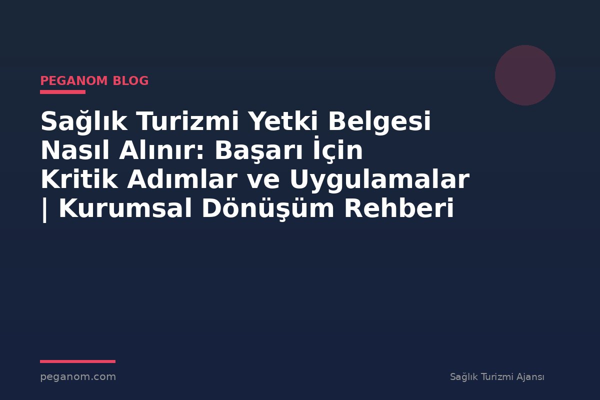 Sağlık Turizmi Yetki Belgesi Nasıl Alınır: Başarı İçin Kritik Adımlar ve Uygulamalar | Kurumsal Dönüşüm Rehberi