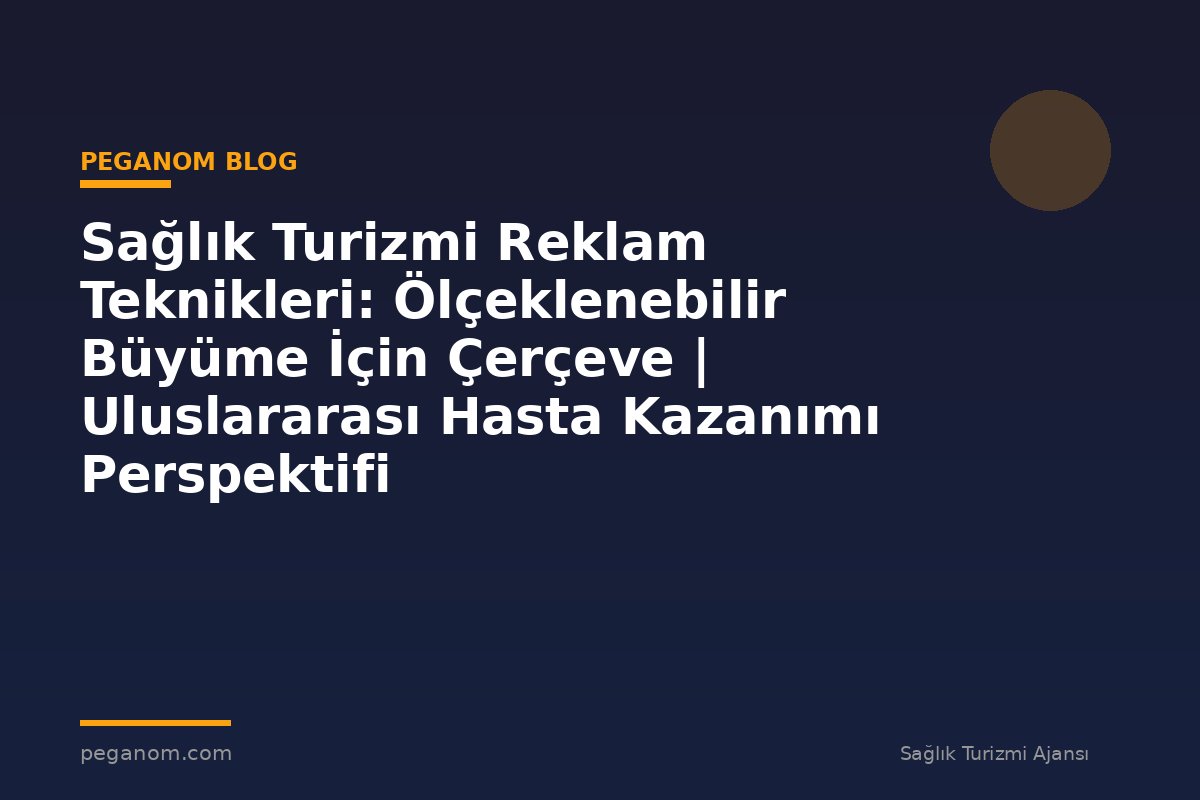 Sağlık Turizmi Reklam Teknikleri: Ölçeklenebilir Büyüme İçin Çerçeve | Uluslararası Hasta Kazanımı Perspektifi