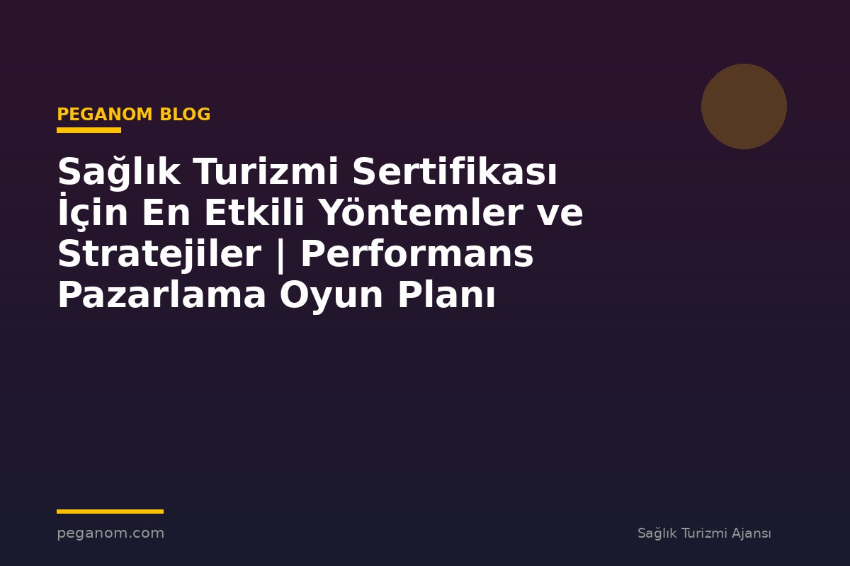 Sağlık Turizmi Sertifikası İçin En Etkili Yöntemler ve Stratejiler | Performans Pazarlama Oyun Planı