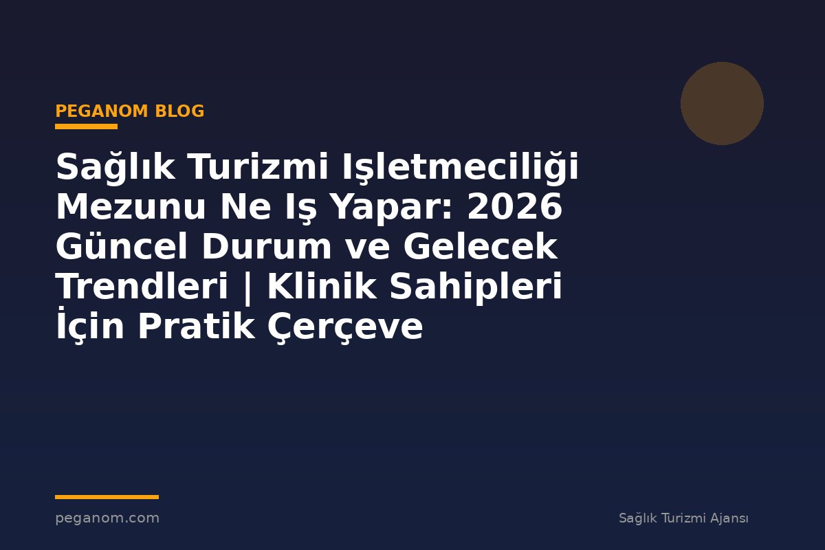 Sağlık Turizmi Işletmeciliği Mezunu Ne Iş Yapar: 2026 Güncel Durum ve Gelecek Trendleri | Klinik Sahipleri İçin Pratik Çerçeve