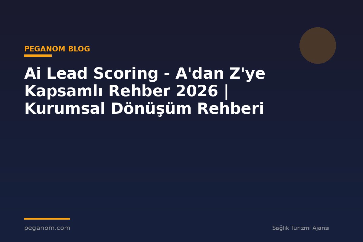Ai Lead Scoring - A'dan Z'ye Kapsamlı Rehber 2026 | Kurumsal Dönüşüm Rehberi