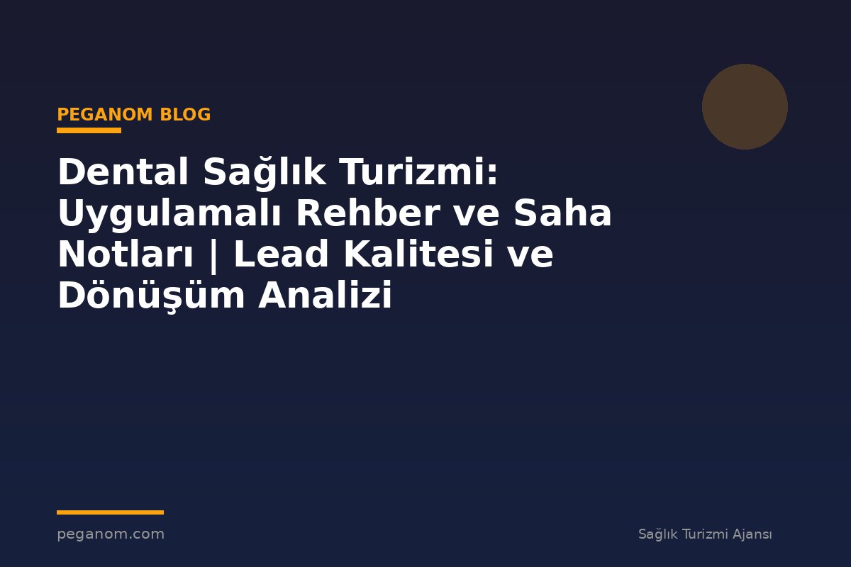 Dental Sağlık Turizmi: Uygulamalı Rehber ve Saha Notları | Lead Kalitesi ve Dönüşüm Analizi