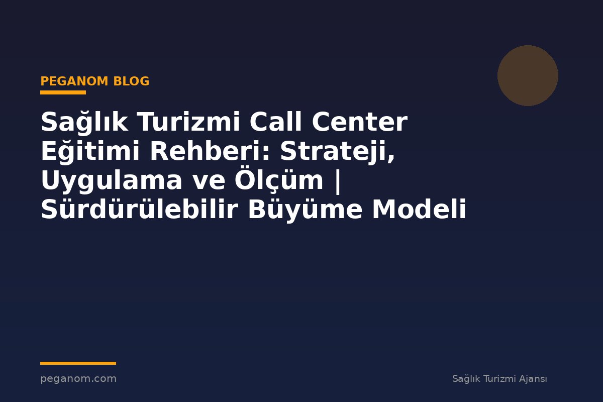 Sağlık Turizmi Call Center Eğitimi Rehberi: Strateji, Uygulama ve Ölçüm | Sürdürülebilir Büyüme Modeli