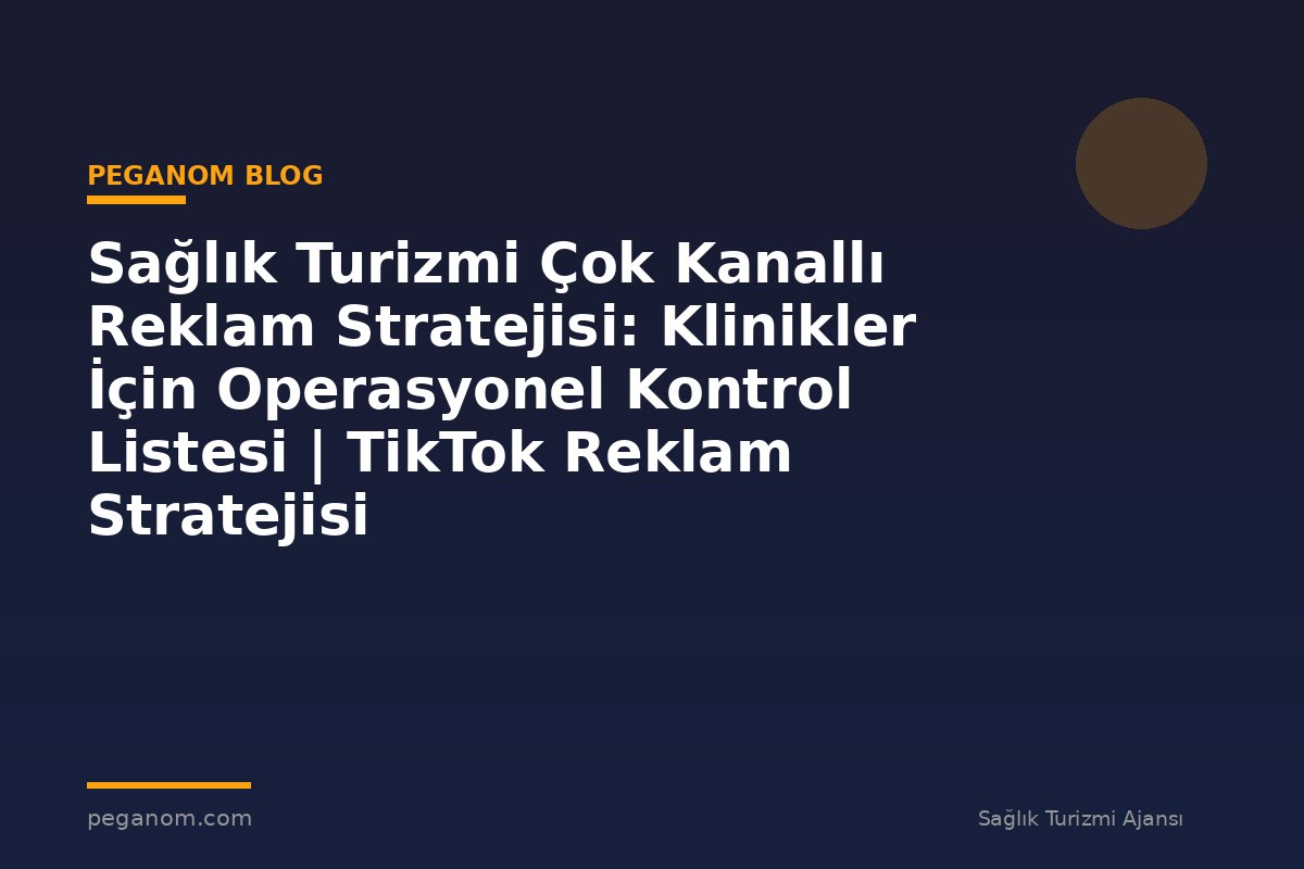 Sağlık Turizmi Çok Kanallı Reklam Stratejisi: Klinikler İçin Operasyonel Kontrol Listesi | TikTok Reklam Stratejisi