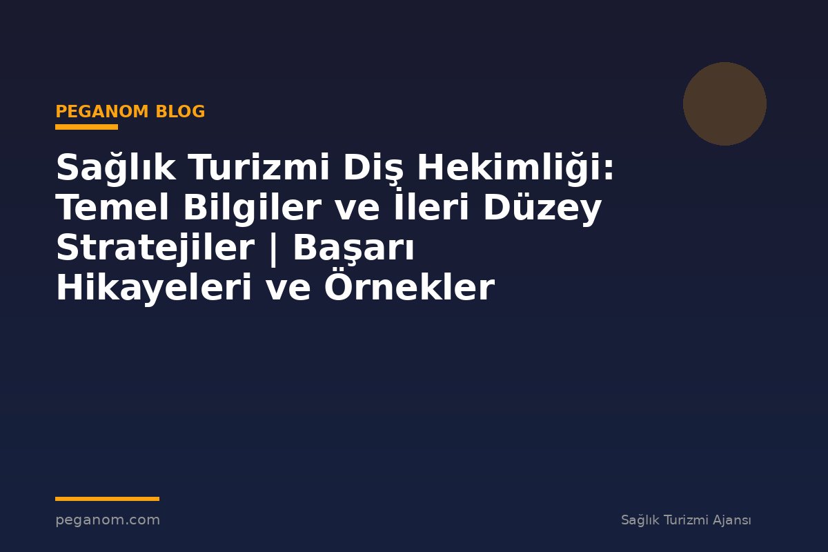 Sağlık Turizmi Diş Hekimliği: Temel Bilgiler ve İleri Düzey Stratejiler | Başarı Hikayeleri ve Örnekler