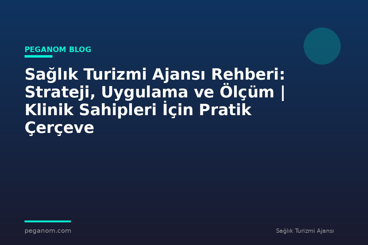 Sağlık Turizmi Ajansı Rehberi: Strateji, Uygulama ve Ölçüm | Klinik Sahipleri İçin Pratik Çerçeve