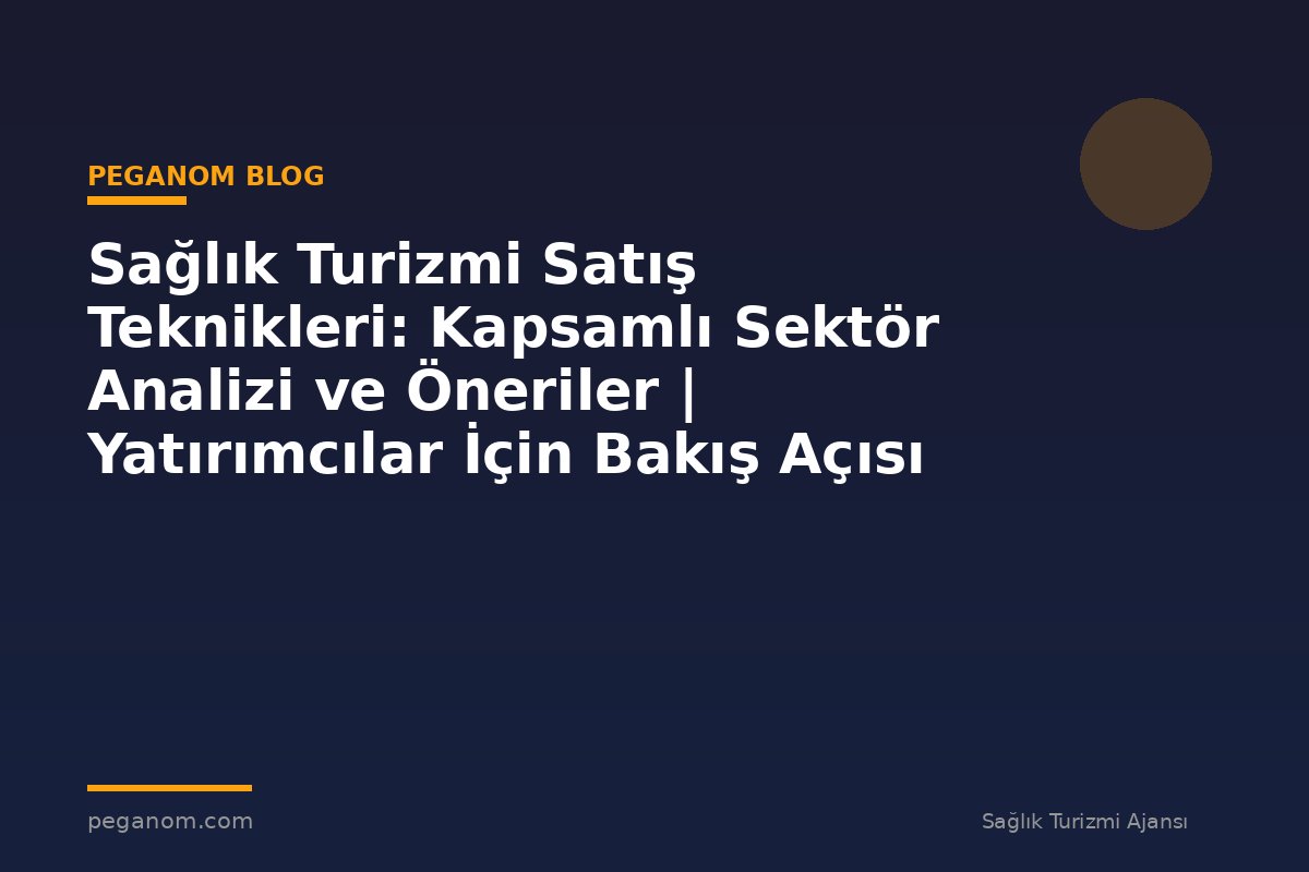 Sağlık Turizmi Satış Teknikleri: Kapsamlı Sektör Analizi ve Öneriler | Yatırımcılar İçin Bakış Açısı