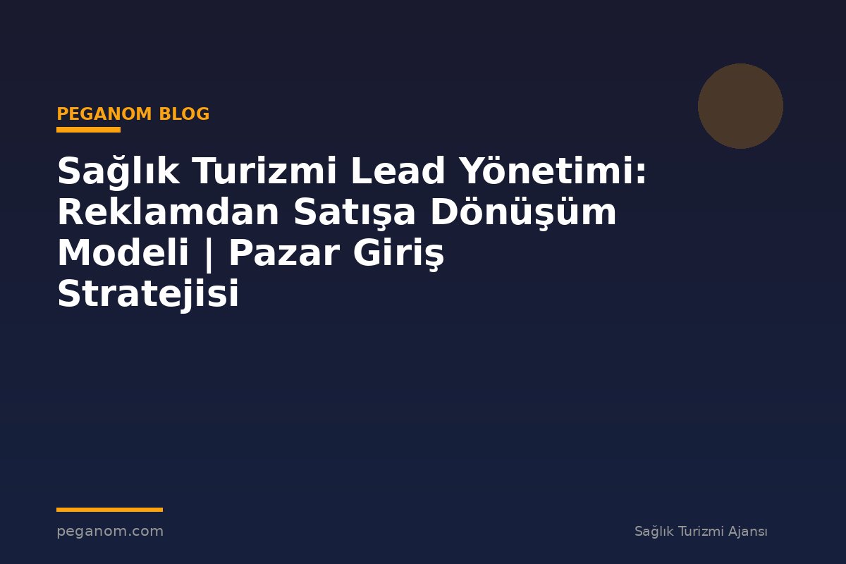 Sağlık Turizmi Lead Yönetimi: Reklamdan Satışa Dönüşüm Modeli | Pazar Giriş Stratejisi