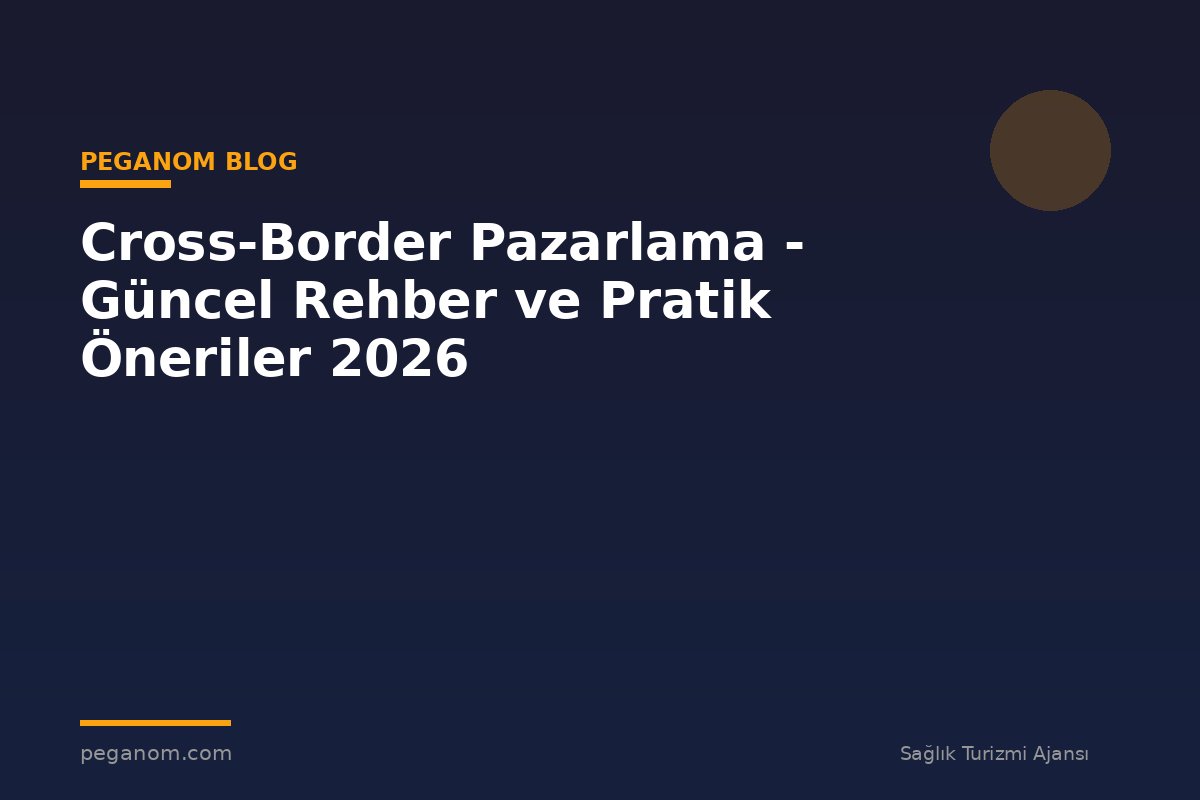 Cross-Border Pazarlama - Güncel Rehber ve Pratik Öneriler 2026