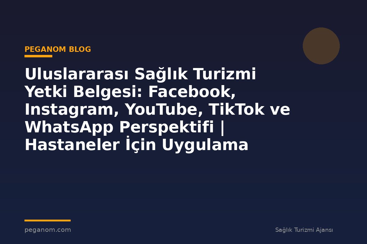 Uluslararası Sağlık Turizmi Yetki Belgesi: Facebook, Instagram, YouTube, TikTok ve WhatsApp Perspektifi | Hastaneler İçin Uygulama Rehberi
