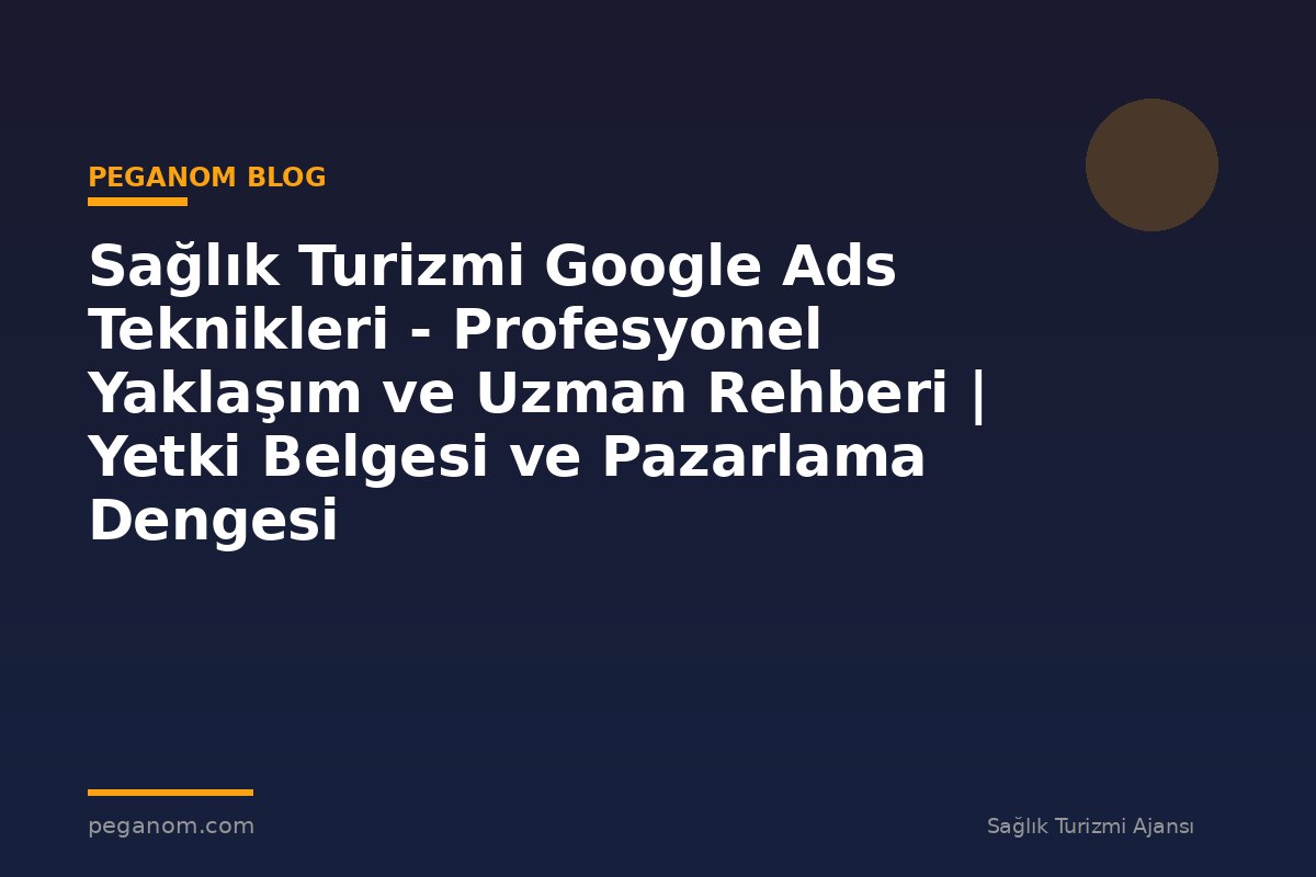 Sağlık Turizmi Google Ads Teknikleri - Profesyonel Yaklaşım ve Uzman Rehberi | Yetki Belgesi ve Pazarlama Dengesi