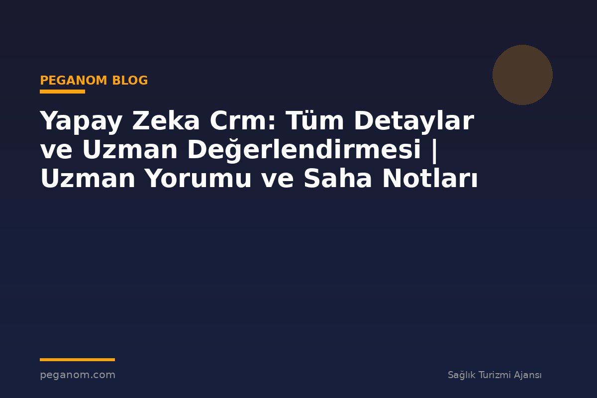Yapay Zeka Crm: Tüm Detaylar ve Uzman Değerlendirmesi | Uzman Yorumu ve Saha Notları