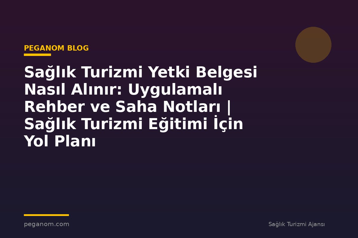 Sağlık Turizmi Yetki Belgesi Nasıl Alınır: Uygulamalı Rehber ve Saha Notları | Sağlık Turizmi Eğitimi İçin Yol Planı