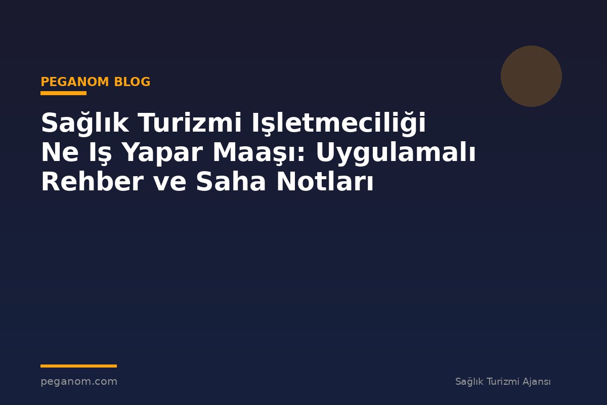 Sağlık Turizmi Işletmeciliği Ne Iş Yapar Maaşı: Uygulamalı Rehber ve Saha Notları