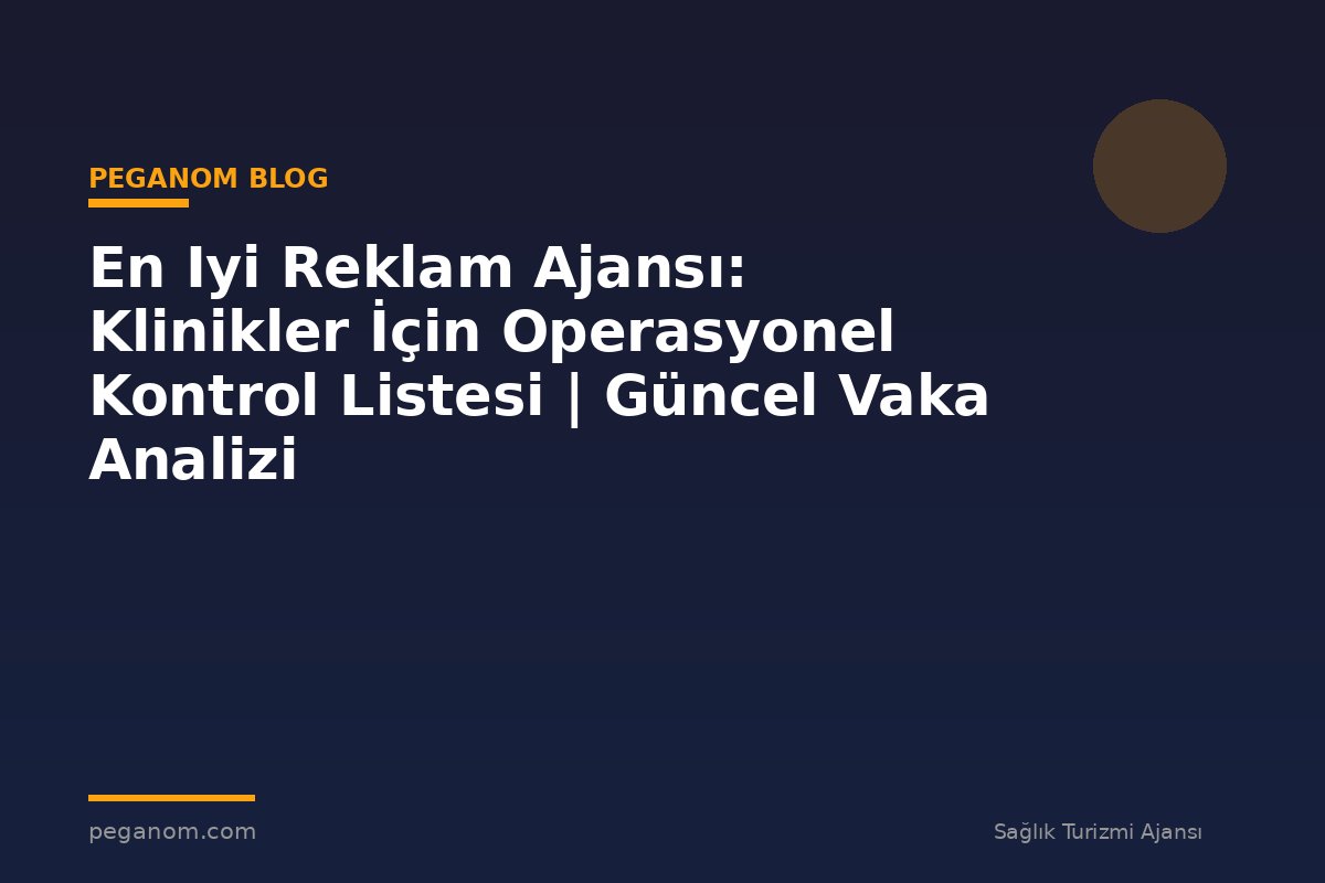 En Iyi Reklam Ajansı: Klinikler İçin Operasyonel Kontrol Listesi | Güncel Vaka Analizi