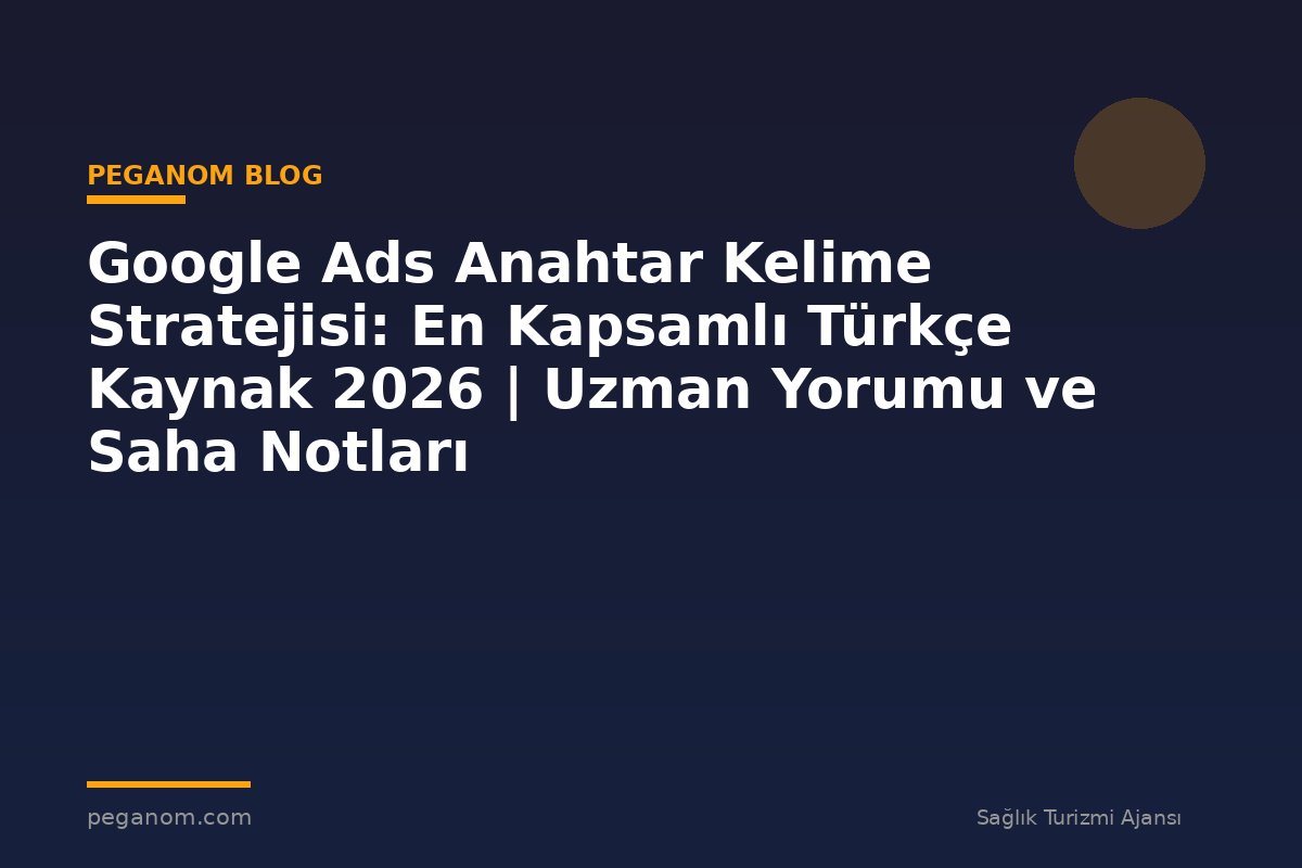 Google Ads Anahtar Kelime Stratejisi: En Kapsamlı Türkçe Kaynak 2026 | Uzman Yorumu ve Saha Notları