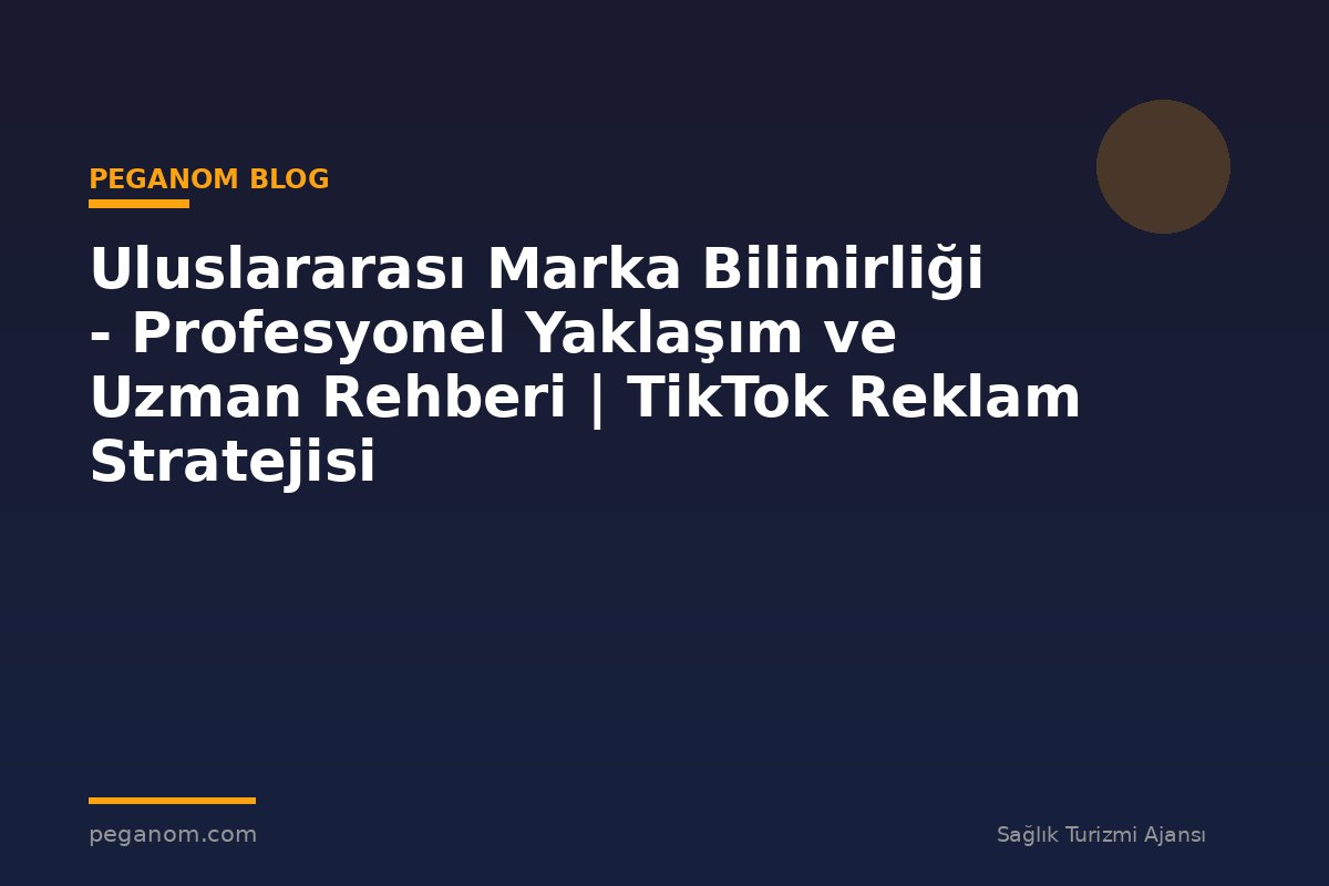 Uluslararası Marka Bilinirliği - Profesyonel Yaklaşım ve Uzman Rehberi | TikTok Reklam Stratejisi