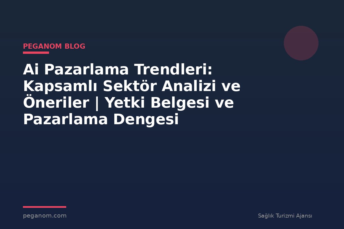 Ai Pazarlama Trendleri: Kapsamlı Sektör Analizi ve Öneriler | Yetki Belgesi ve Pazarlama Dengesi