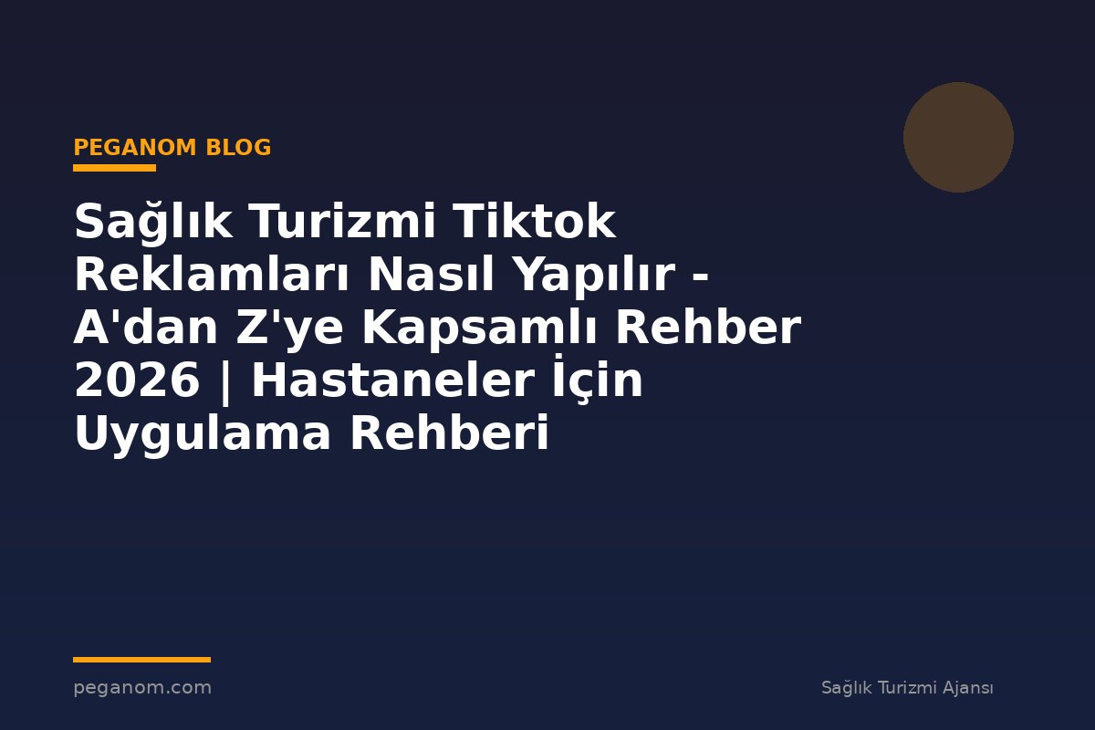 Sağlık Turizmi Tiktok Reklamları Nasıl Yapılır - A'dan Z'ye Kapsamlı Rehber 2026 | Hastaneler İçin Uygulama Rehberi