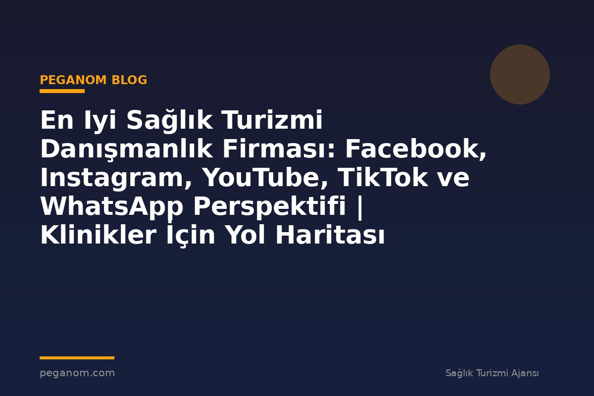 En Iyi Sağlık Turizmi Danışmanlık Firması: Facebook, Instagram, YouTube, TikTok ve WhatsApp Perspektifi | Klinikler İçin Yol Haritası