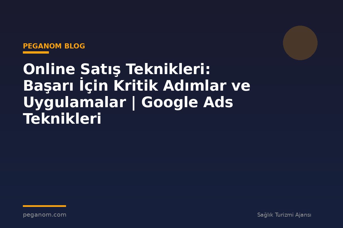 Online Satış Teknikleri: Başarı İçin Kritik Adımlar ve Uygulamalar | Google Ads Teknikleri