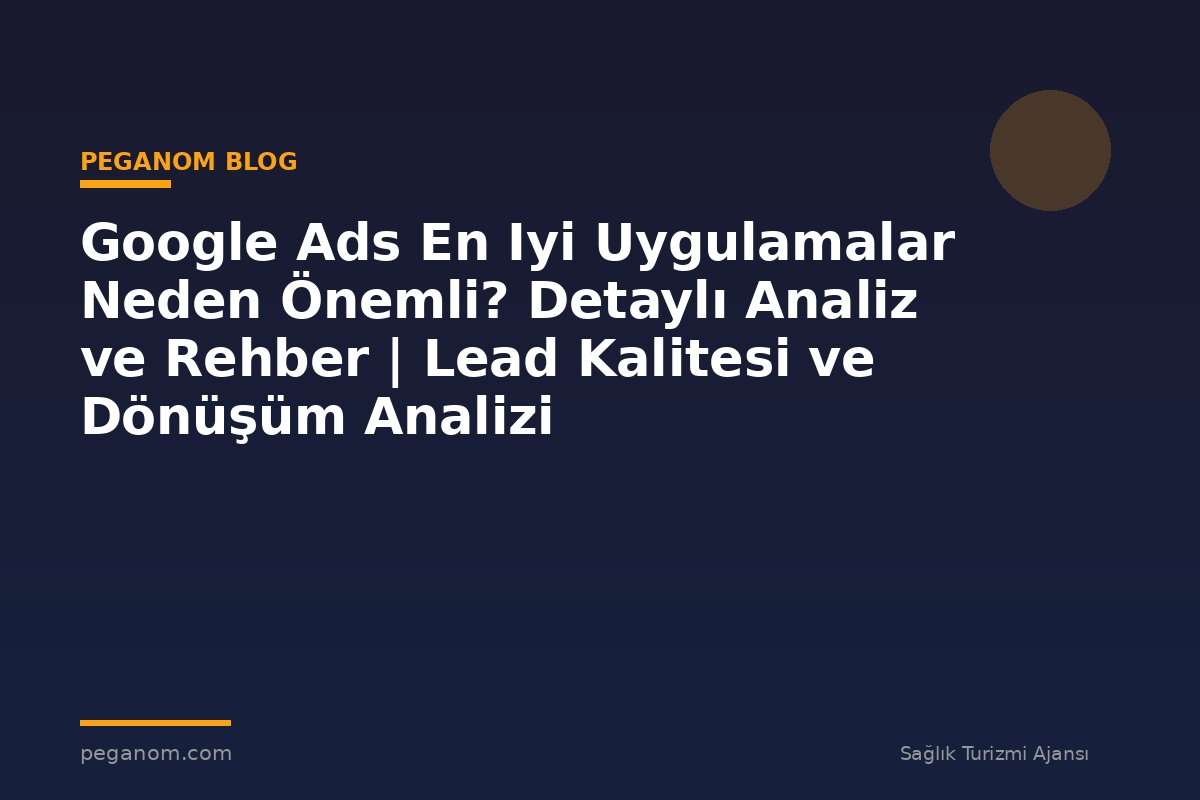Google Ads En Iyi Uygulamalar Neden Önemli? Detaylı Analiz ve Rehber | Lead Kalitesi ve Dönüşüm Analizi