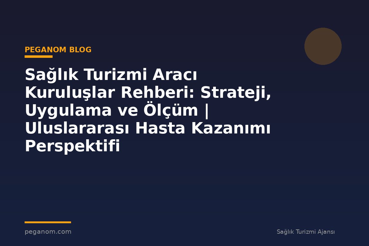 Sağlık Turizmi Aracı Kuruluşlar Rehberi: Strateji, Uygulama ve Ölçüm | Uluslararası Hasta Kazanımı Perspektifi