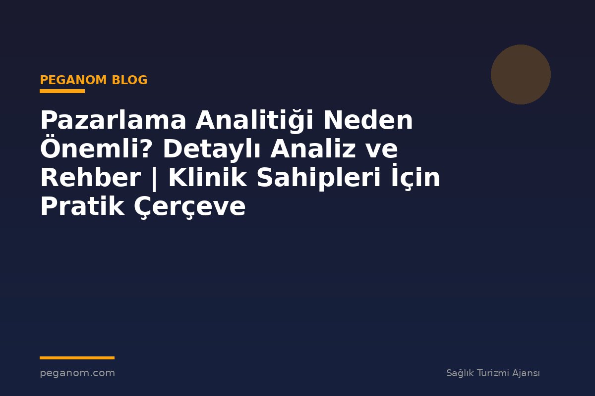 Pazarlama Analitiği Neden Önemli? Detaylı Analiz ve Rehber | Klinik Sahipleri İçin Pratik Çerçeve