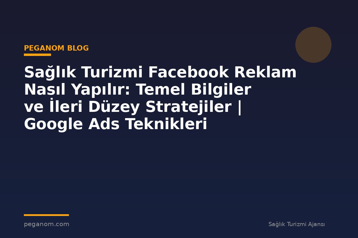 Sağlık Turizmi Facebook Reklam Nasıl Yapılır: Temel Bilgiler ve İleri Düzey Stratejiler | Google Ads Teknikleri