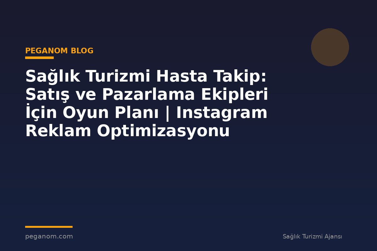 Sağlık Turizmi Hasta Takip: Satış ve Pazarlama Ekipleri İçin Oyun Planı | Instagram Reklam Optimizasyonu