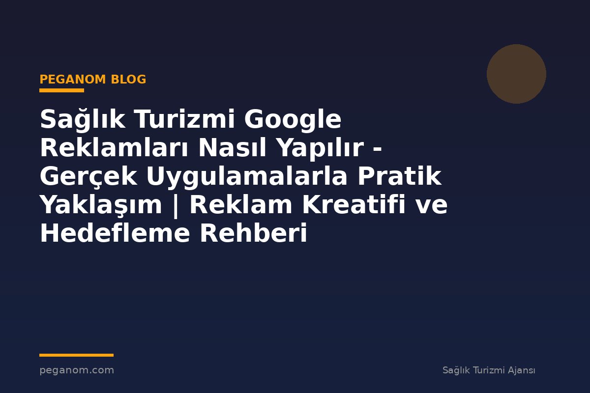 Sağlık Turizmi Google Reklamları Nasıl Yapılır - Gerçek Uygulamalarla Pratik Yaklaşım | Reklam Kreatifi ve Hedefleme Rehberi