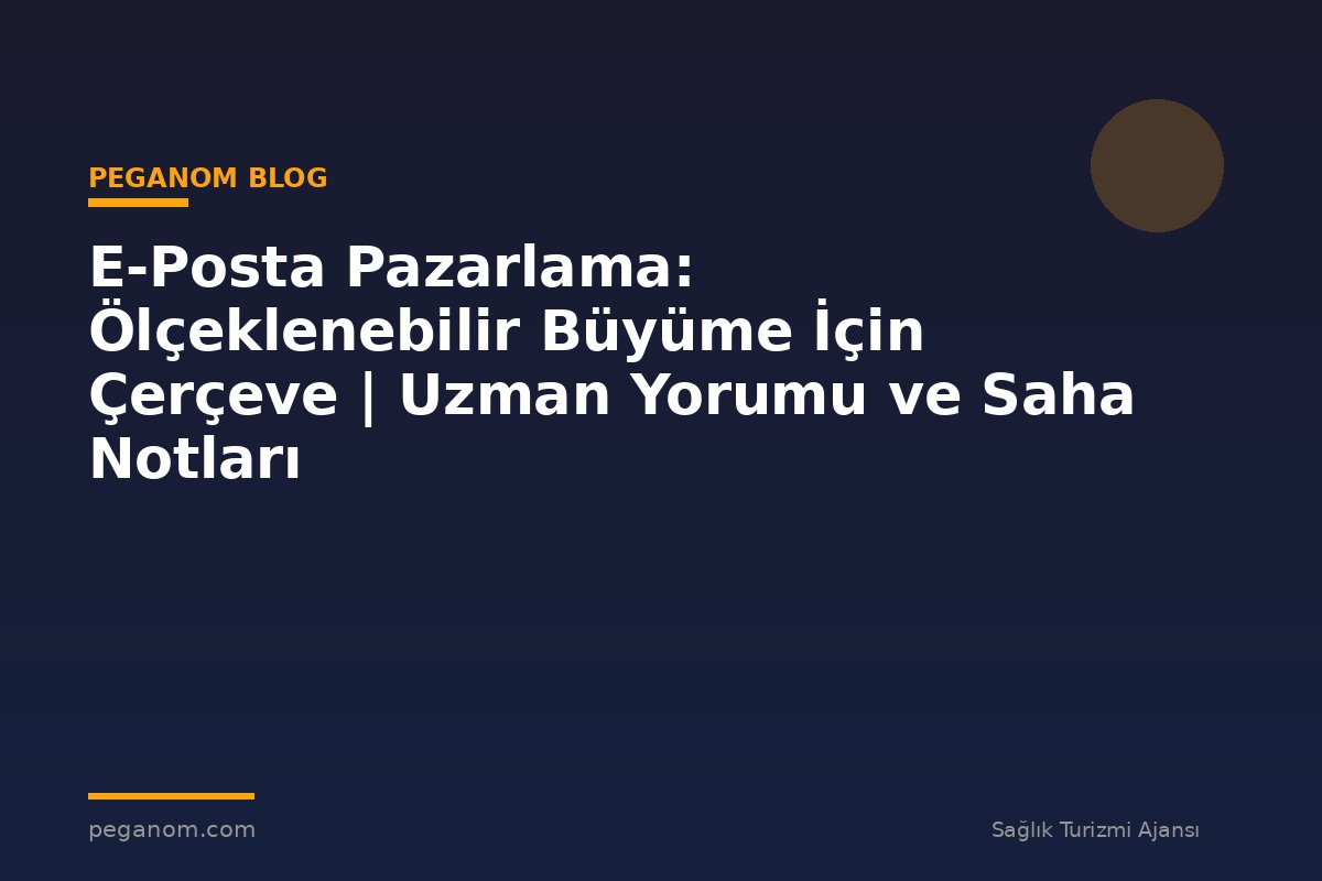 E-Posta Pazarlama: Ölçeklenebilir Büyüme İçin Çerçeve | Uzman Yorumu ve Saha Notları