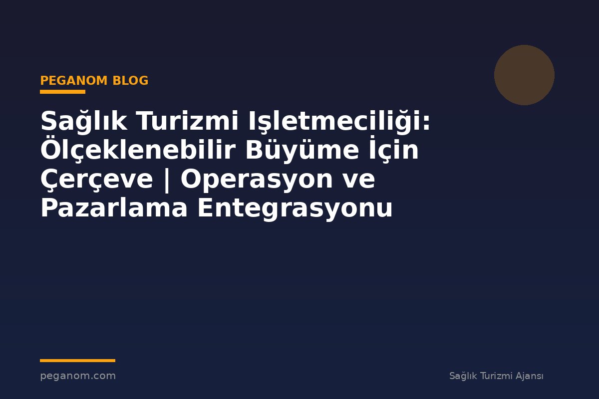 Sağlık Turizmi Işletmeciliği: Ölçeklenebilir Büyüme İçin Çerçeve | Operasyon ve Pazarlama Entegrasyonu