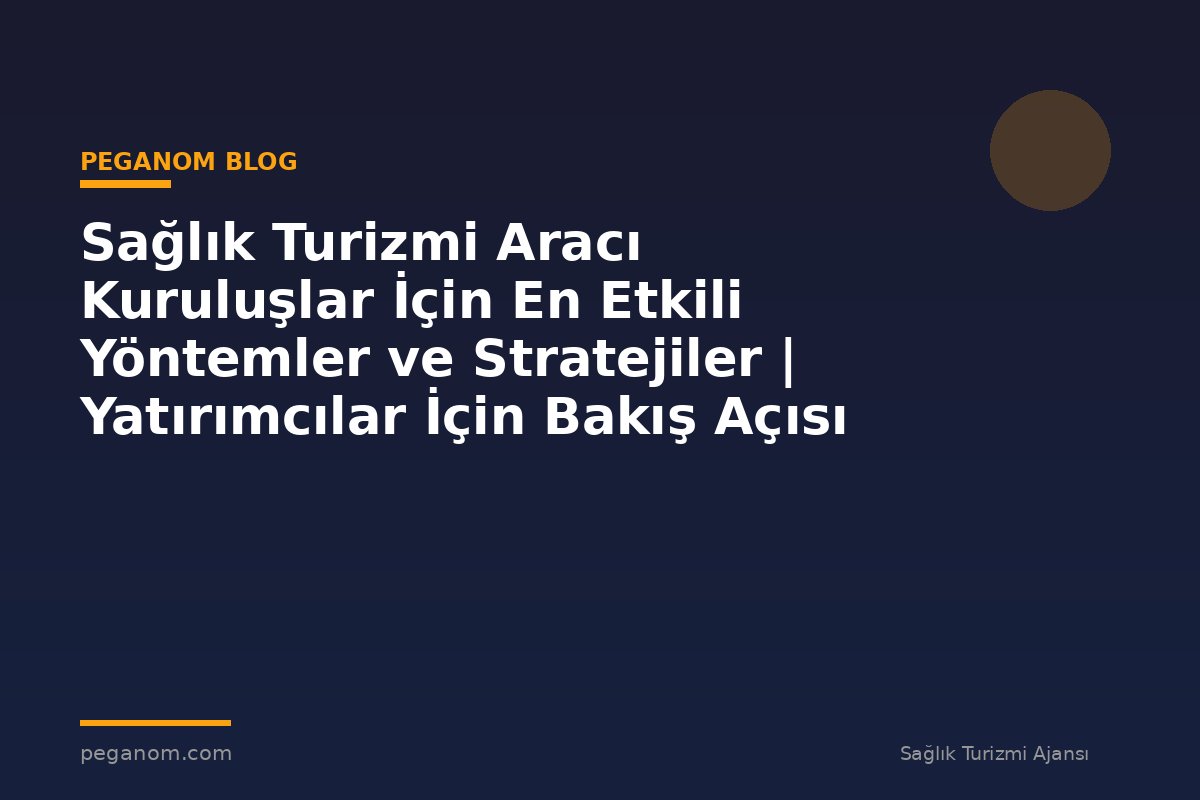 Sağlık Turizmi Aracı Kuruluşlar İçin En Etkili Yöntemler ve Stratejiler | Yatırımcılar İçin Bakış Açısı