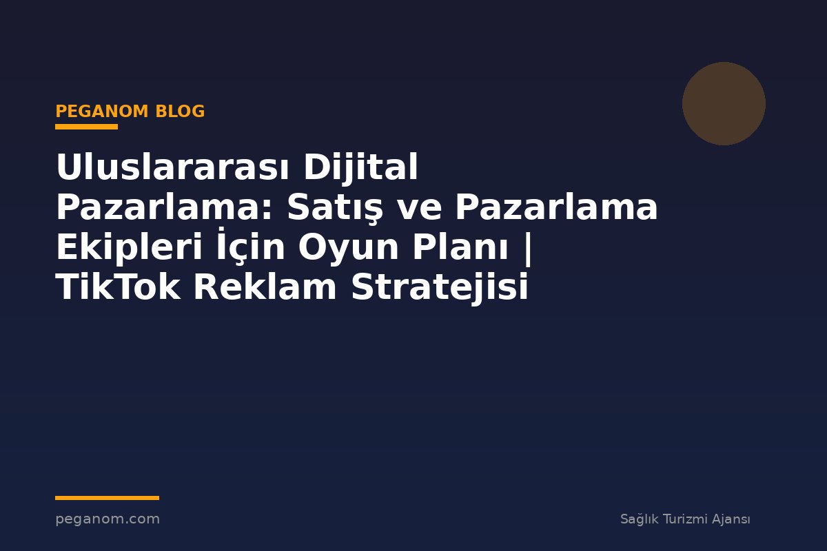 Uluslararası Dijital Pazarlama: Satış ve Pazarlama Ekipleri İçin Oyun Planı | TikTok Reklam Stratejisi