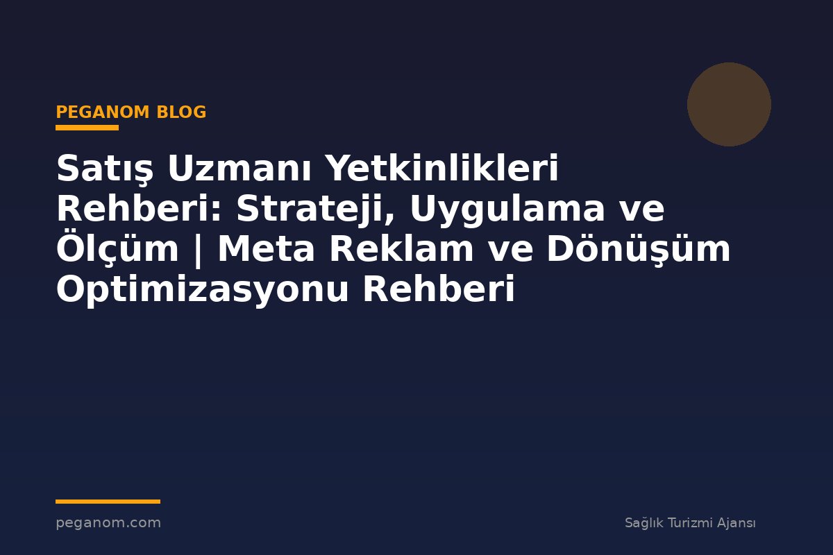 Satış Uzmanı Yetkinlikleri Rehberi: Strateji, Uygulama ve Ölçüm | Meta Reklam ve Dönüşüm Optimizasyonu Rehberi
