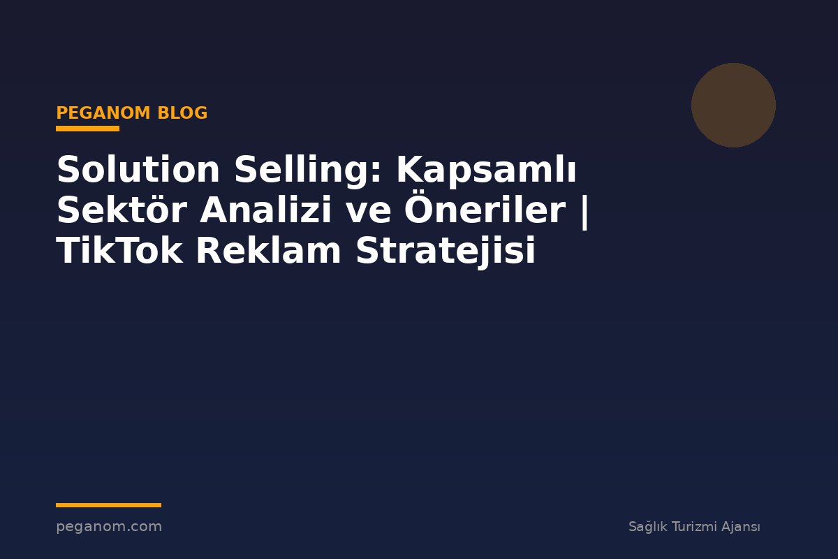 Solution Selling: Kapsamlı Sektör Analizi ve Öneriler | TikTok Reklam Stratejisi