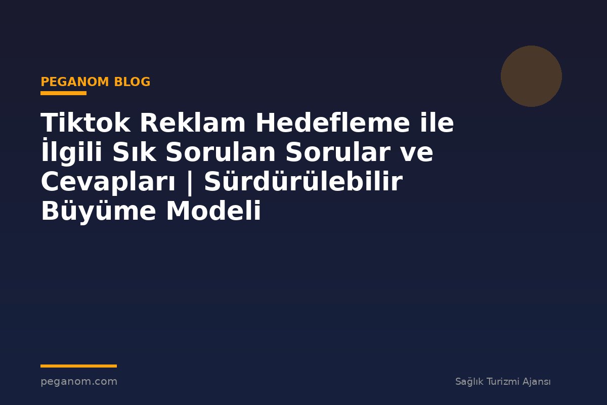 Tiktok Reklam Hedefleme ile İlgili Sık Sorulan Sorular ve Cevapları | Sürdürülebilir Büyüme Modeli