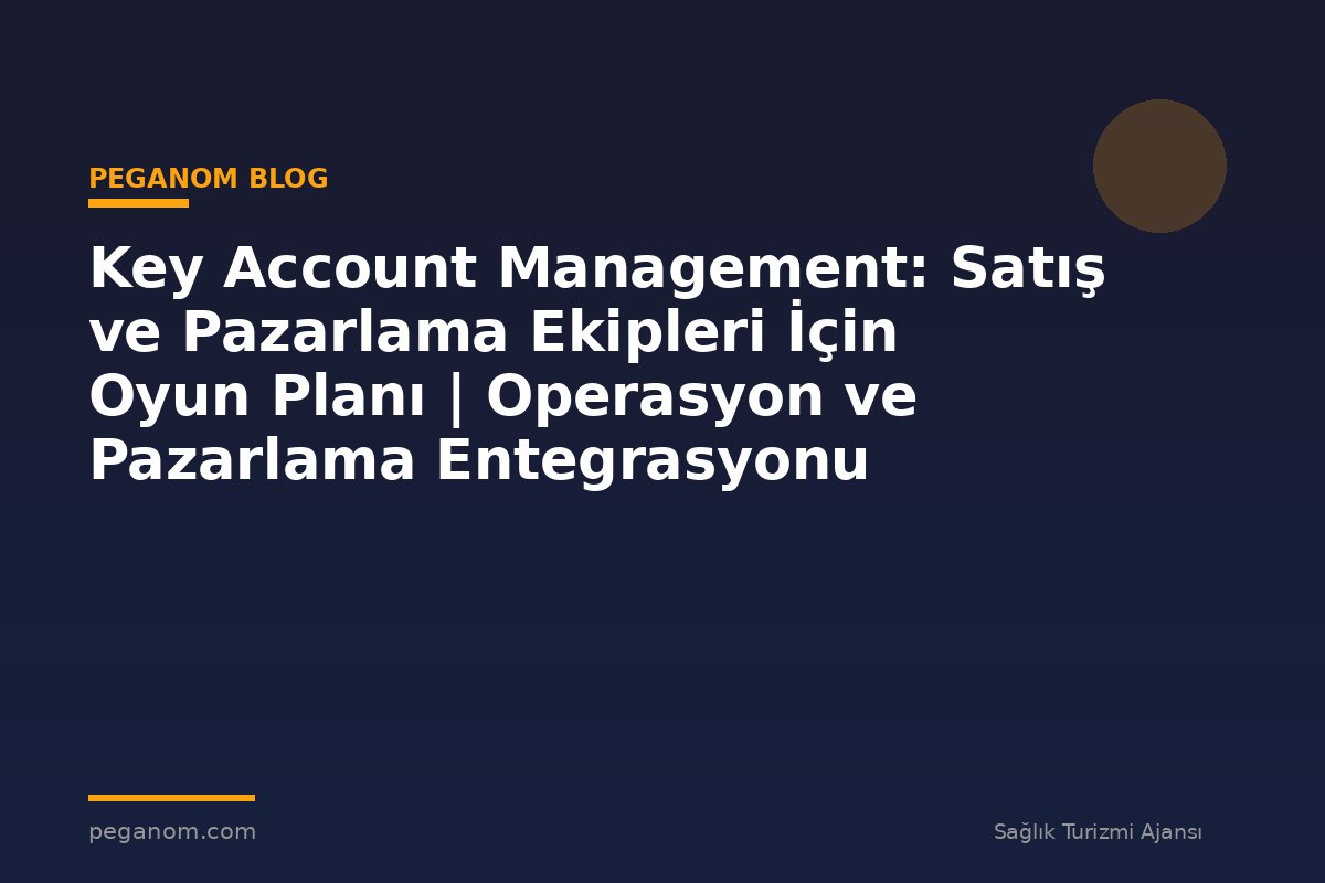 Key Account Management: Satış ve Pazarlama Ekipleri İçin Oyun Planı | Operasyon ve Pazarlama Entegrasyonu