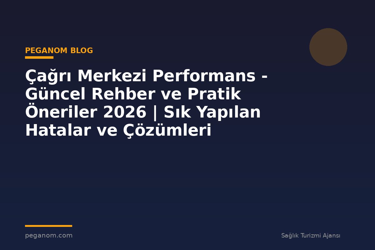 Çağrı Merkezi Performans - Güncel Rehber ve Pratik Öneriler 2026 | Sık Yapılan Hatalar ve Çözümleri