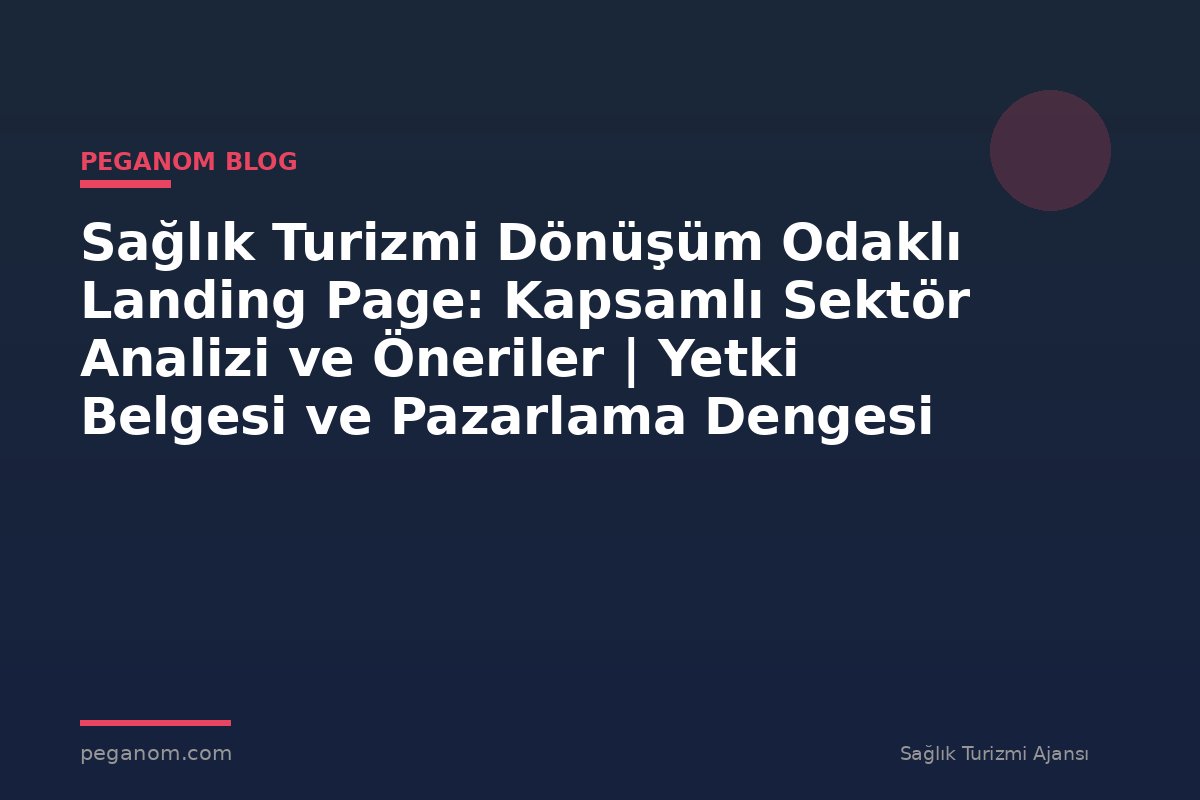 Sağlık Turizmi Dönüşüm Odaklı Landing Page: Kapsamlı Sektör Analizi ve Öneriler | Yetki Belgesi ve Pazarlama Dengesi