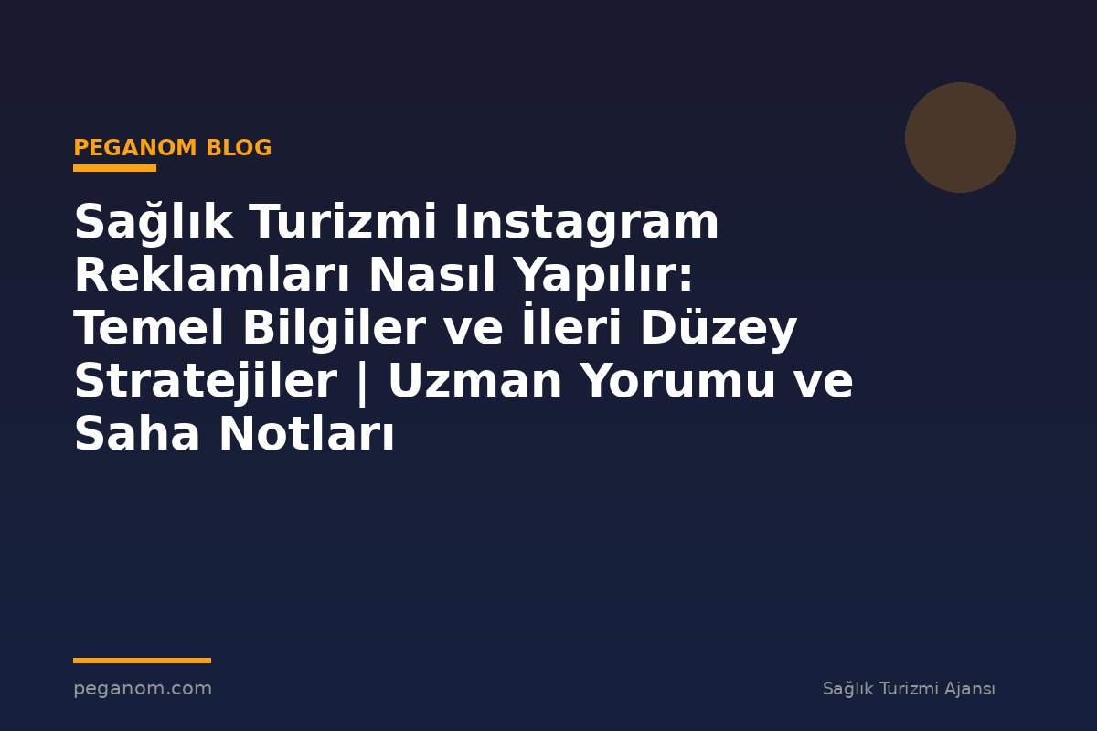 Sağlık Turizmi Instagram Reklamları Nasıl Yapılır: Temel Bilgiler ve İleri Düzey Stratejiler | Uzman Yorumu ve Saha Notları