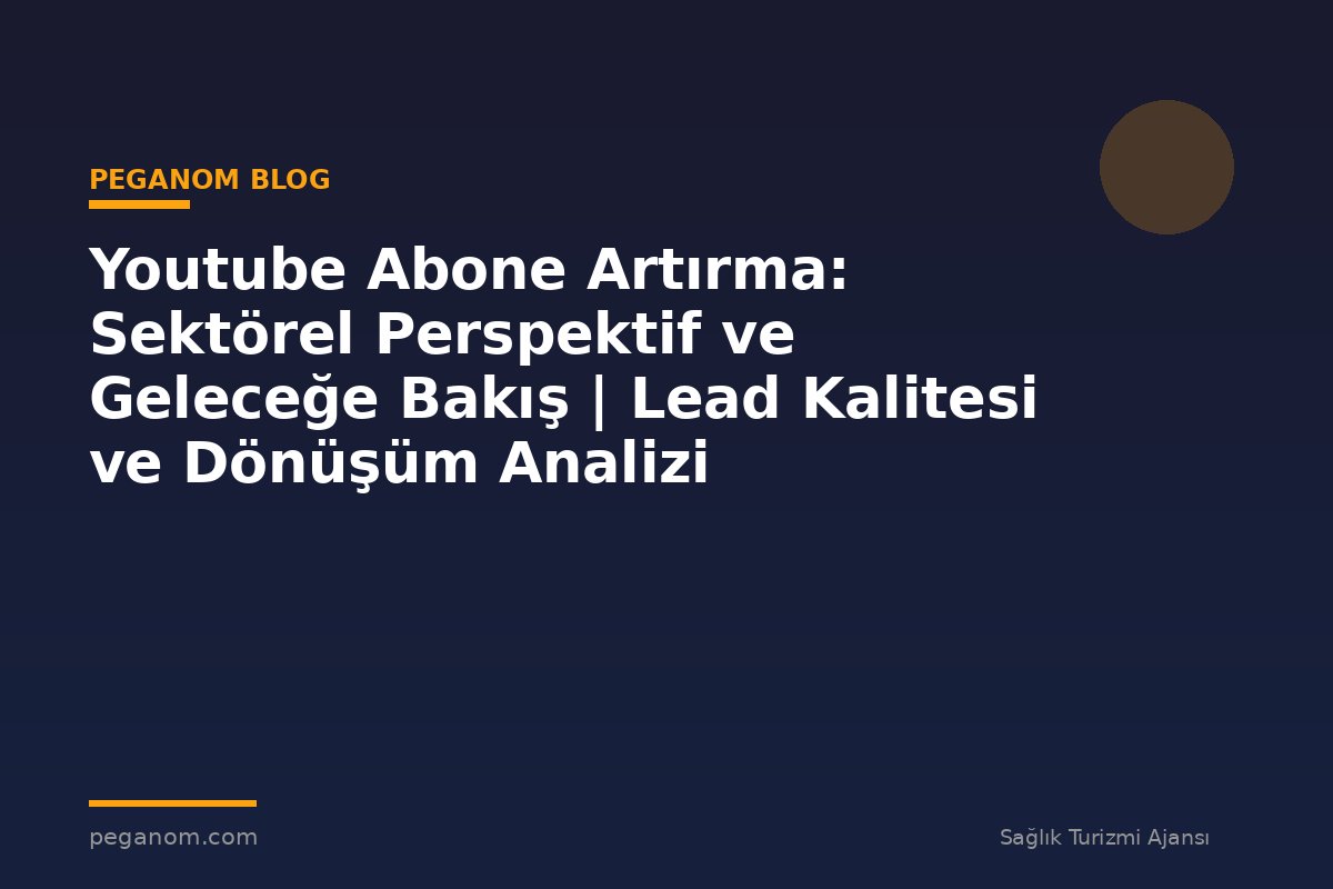 Youtube Abone Artırma: Sektörel Perspektif ve Geleceğe Bakış | Lead Kalitesi ve Dönüşüm Analizi
